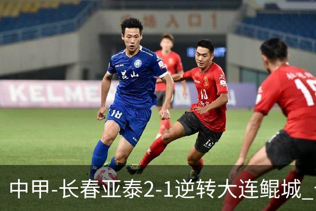 中甲-长春亚泰2-1逆转大连鲲城 卡米洛3分钟2助 谭龙爆射建功